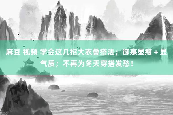 麻豆 视频 学会这几招大衣叠搭法；御寒显瘦＋显气质；不再为冬天穿搭发愁！