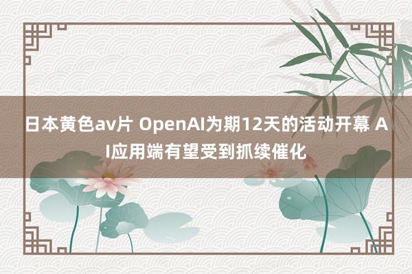 日本黄色av片 OpenAI为期12天的活动开幕 AI应用端有望受到抓续催化