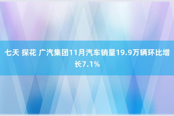 七天 探花 广汽集团11月汽车销量19.9万辆环比增长7.1%