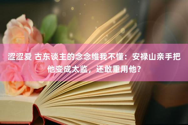 涩涩爱 古东谈主的念念维我不懂：安禄山亲手把他变成太监，还敢重用他？