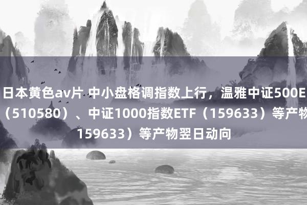 日本黄色av片 中小盘格调指数上行，温雅中证500ETF易方达（510580）、中证1000指数ETF（159633）等产物翌日动向