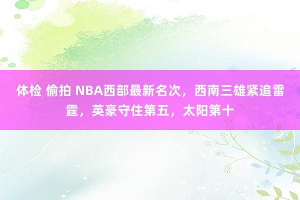 体检 偷拍 NBA西部最新名次，西南三雄紧追雷霆，英豪守住第五，太阳第十