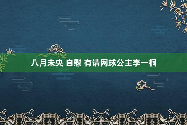 八月未央 自慰 有请网球公主李一桐