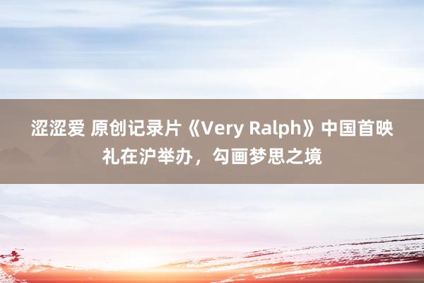 涩涩爱 原创记录片《Very Ralph》中国首映礼在沪举办，勾画梦思之境