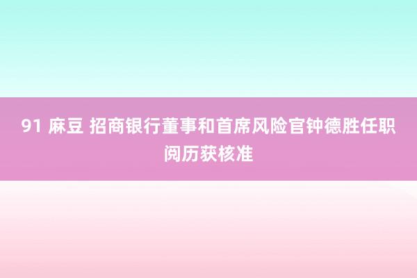 91 麻豆 招商银行董事和首席风险官钟德胜任职阅历获核准