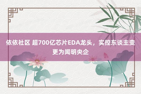 依依社区 超700亿芯片EDA龙头，实控东谈主变更为闻明央企