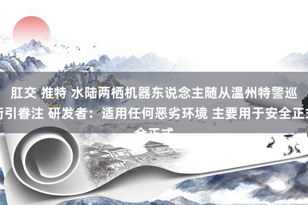 肛交 推特 水陆两栖机器东说念主随从温州特警巡街引眷注 研发者：适用任何恶劣环境 主要用于安全正式