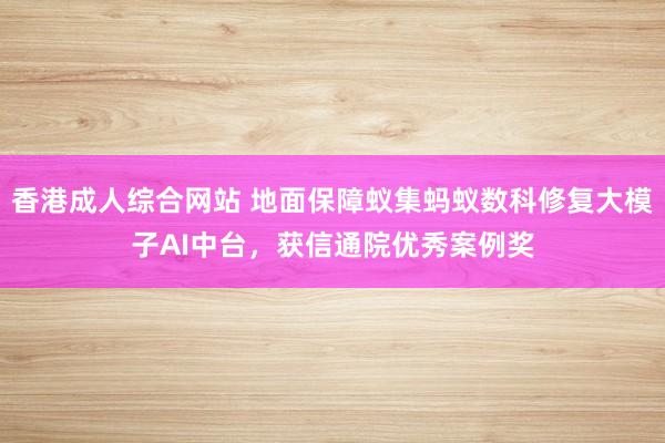 香港成人综合网站 地面保障蚁集蚂蚁数科修复大模子AI中台，获信通院优秀案例奖