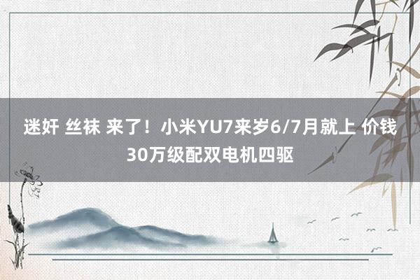 迷奸 丝袜 来了！小米YU7来岁6/7月就上 价钱30万级配双电机四驱