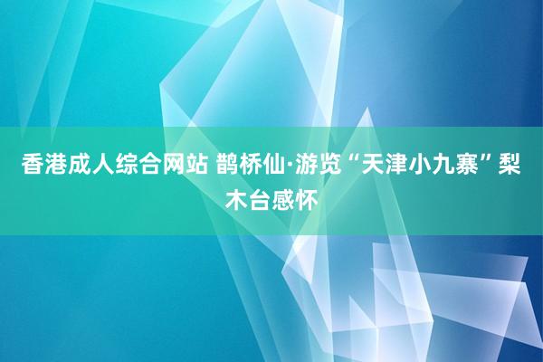 香港成人综合网站 鹊桥仙·游览“天津小九寨”梨木台感怀