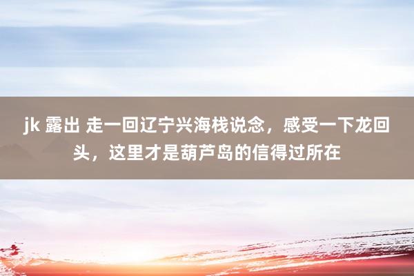 jk 露出 走一回辽宁兴海栈说念，感受一下龙回头，这里才是葫芦岛的信得过所在