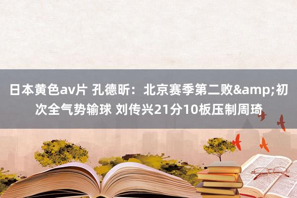 日本黄色av片 孔德昕：北京赛季第二败&初次全气势输球 刘传兴21分10板压制周琦