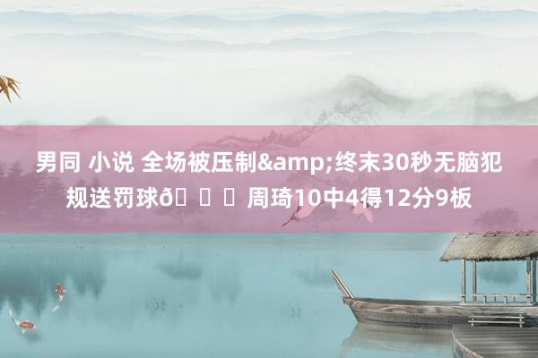 男同 小说 全场被压制&终末30秒无脑犯规送罚球😖周琦10中4得12分9板