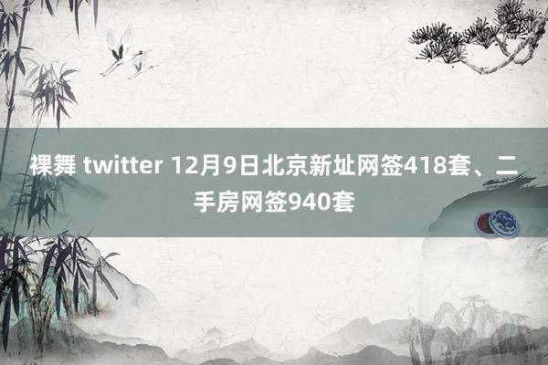 裸舞 twitter 12月9日北京新址网签418套、二手房网签940套