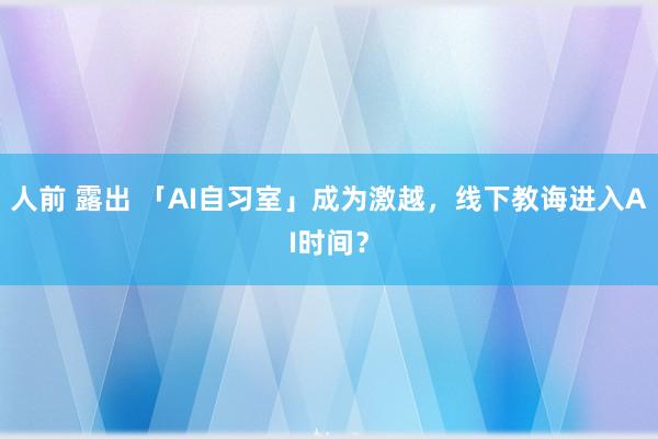 人前 露出 「AI自习室」成为激越，线下教诲进入AI时间？