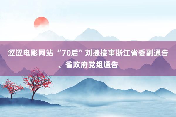 涩涩电影网站 “70后”刘捷接事浙江省委副通告、省政府党组通告