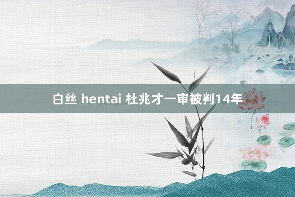 白丝 hentai 杜兆才一审被判14年