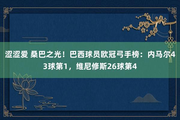 涩涩爱 桑巴之光！巴西球员欧冠弓手榜：内马尔43球第1，维尼修斯26球第4