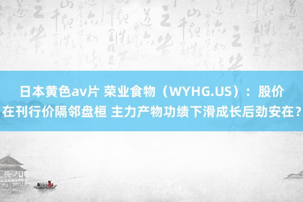 日本黄色av片 荣业食物（WYHG.US）：股价在刊行价隔邻盘桓 主力产物功绩下滑成长后劲安在？