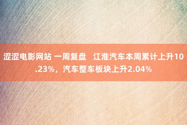 涩涩电影网站 一周复盘   江淮汽车本周累计上升10.23%，汽车整车板块上升2.04%