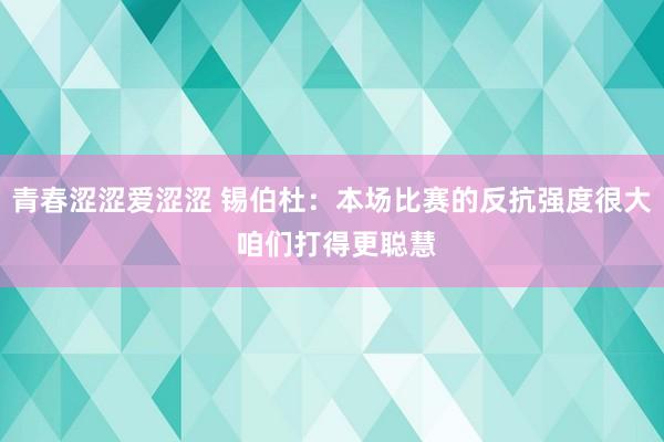 青春涩涩爱涩涩 锡伯杜：本场比赛的反抗强度很大 咱们打得更聪慧