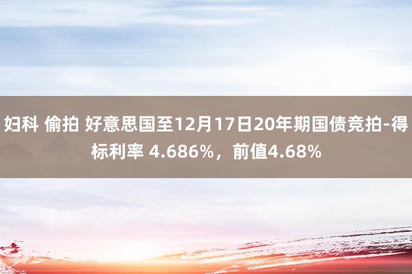 妇科 偷拍 好意思国至12月17日20年期国债竞拍-得标利率 4.686%，前值4.68%