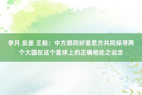 李月 反差 王毅：中方愿同好意思方共同探寻两个大国在这个星球上的正确相处之说念