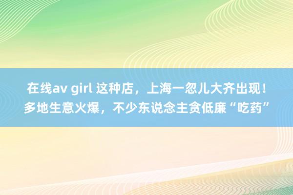 在线av girl 这种店，上海一忽儿大齐出现！多地生意火爆，不少东说念主贪低廉“吃药”