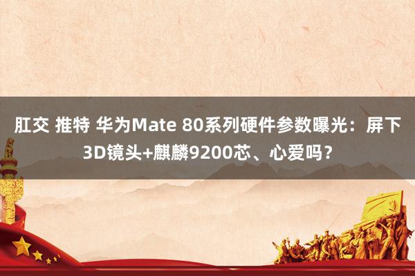 肛交 推特 华为Mate 80系列硬件参数曝光：屏下3D镜头+麒麟9200芯、心爱吗？