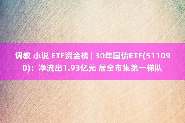 调教 小说 ETF资金榜 | 30年国债ETF(511090)：净流出1.93亿元 居全市集第一梯队