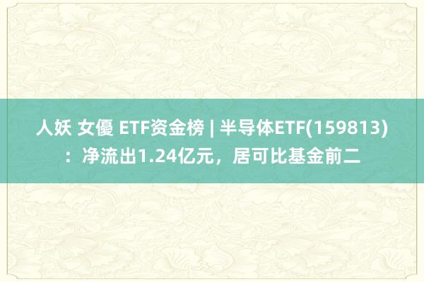 人妖 女優 ETF资金榜 | 半导体ETF(159813)：净流出1.24亿元，居可比基金前二