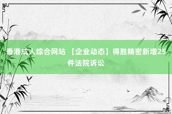 香港成人综合网站 【企业动态】得胜精密新增25件法院诉讼