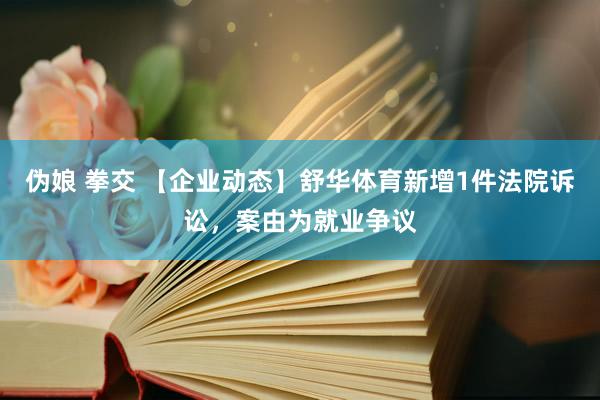 伪娘 拳交 【企业动态】舒华体育新增1件法院诉讼，案由为就业争议