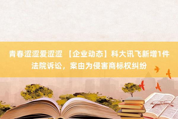 青春涩涩爱涩涩 【企业动态】科大讯飞新增1件法院诉讼，案由为侵害商标权纠纷