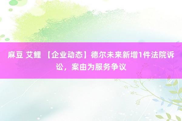 麻豆 艾鲤 【企业动态】德尔未来新增1件法院诉讼，案由为服务争议