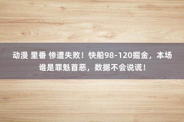 动漫 里番 惨遭失败！快船98-120掘金，本场谁是罪魁首恶，数据不会说谎！