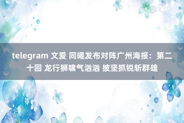 telegram 文爱 同曦发布对阵广州海报：第二十回 龙行狮啸气汹汹 披坚抓锐斩群雄