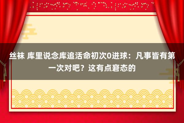 丝袜 库里说念库追活命初次0进球：凡事皆有第一次对吧？这有点窘态的