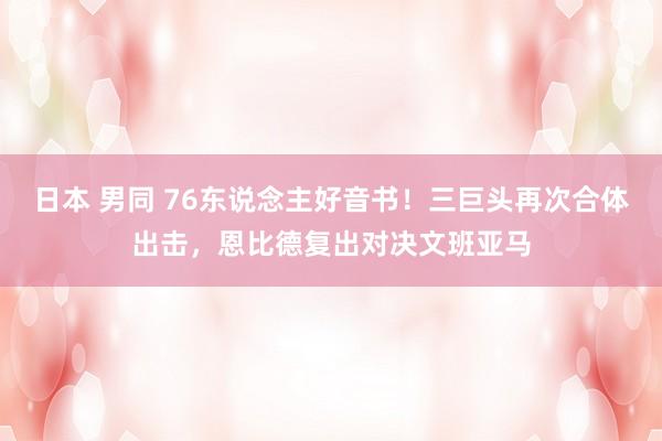 日本 男同 76东说念主好音书！三巨头再次合体出击，恩比德复出对决文班亚马