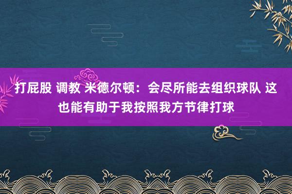 打屁股 调教 米德尔顿：会尽所能去组织球队 这也能有助于我按照我方节律打球