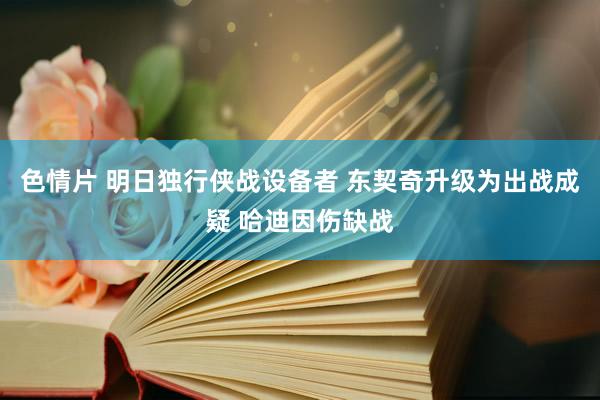 色情片 明日独行侠战设备者 东契奇升级为出战成疑 哈迪因伤缺战