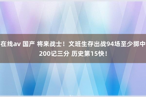 在线av 国产 将来战士！文班生存出战94场至少掷中200记三分 历史第15快！