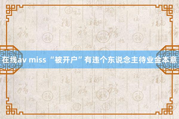 在线av miss “被开户”有违个东说念主待业金本意