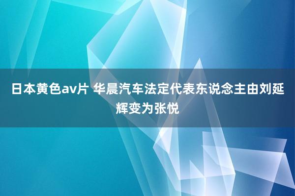 日本黄色av片 华晨汽车法定代表东说念主由刘延辉变为张悦