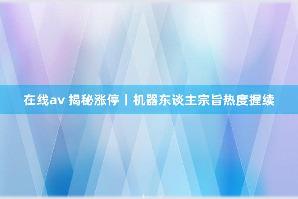 在线av 揭秘涨停丨机器东谈主宗旨热度握续