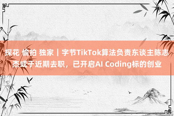 探花 偷拍 独家｜字节TikTok算法负责东谈主陈志杰或于近期去职，已开启AI Coding标的创业