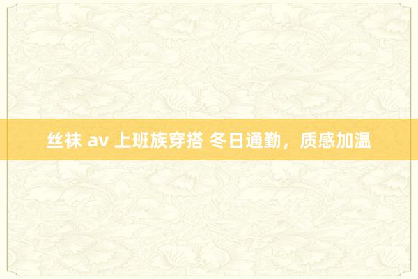 丝袜 av 上班族穿搭 冬日通勤，质感加温