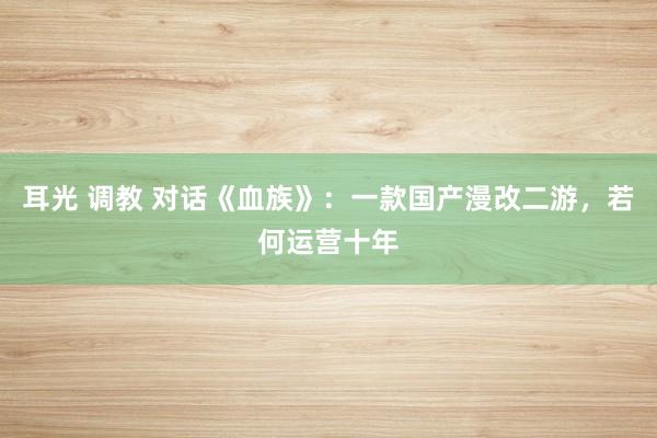 耳光 调教 对话《血族》：一款国产漫改二游，若何运营十年