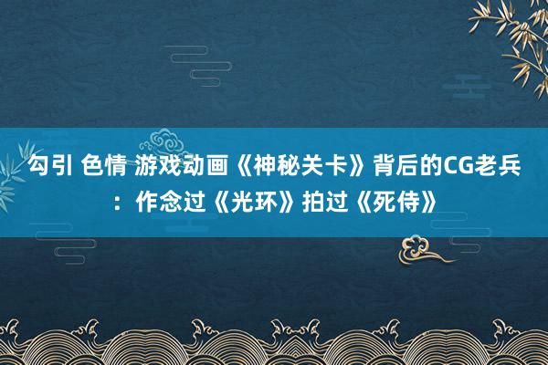 勾引 色情 游戏动画《神秘关卡》背后的CG老兵：作念过《光环》拍过《死侍》