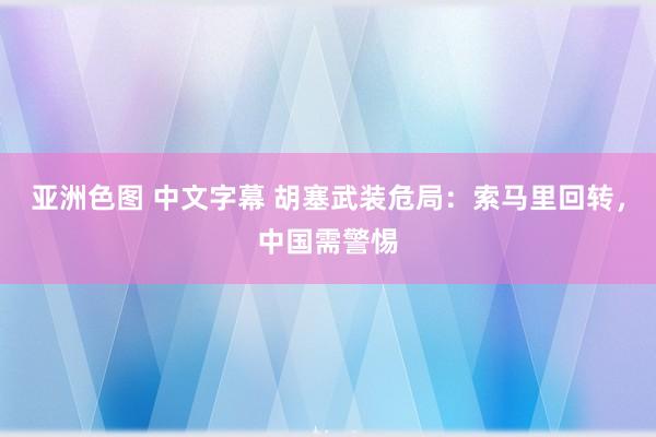 亚洲色图 中文字幕 胡塞武装危局：索马里回转，中国需警惕